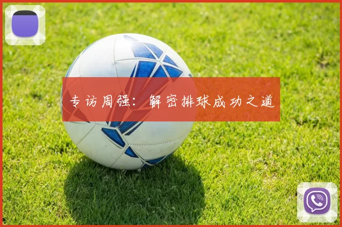 专访周强：解密排球成功之道